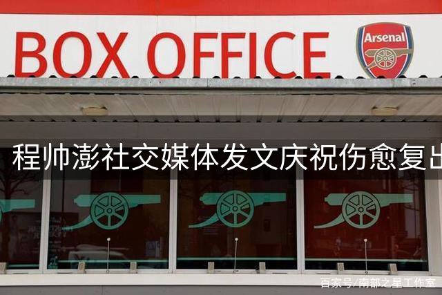 程帅澎社交媒体发文庆祝伤愈复出 分享热身赛精彩瞬间
